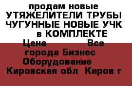 продам новые УТЯЖЕЛИТЕЛИ ТРУБЫ ЧУГУННЫЕ НОВЫЕ УЧК-720-24 в КОМПЛЕКТЕ › Цена ­ 30 000 - Все города Бизнес » Оборудование   . Кировская обл.,Киров г.